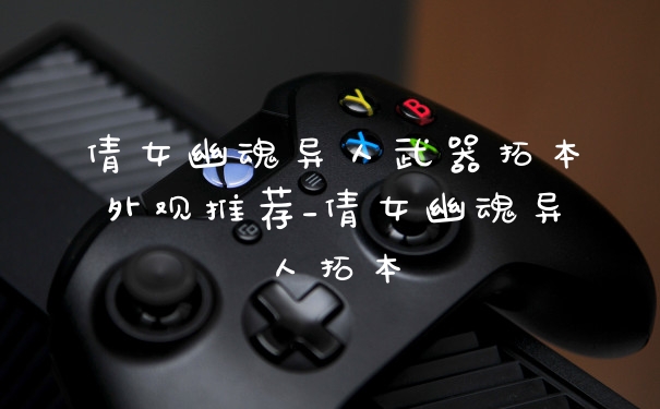 倩女幽魂异人武器拓本外观推荐_倩女幽魂异人拓本