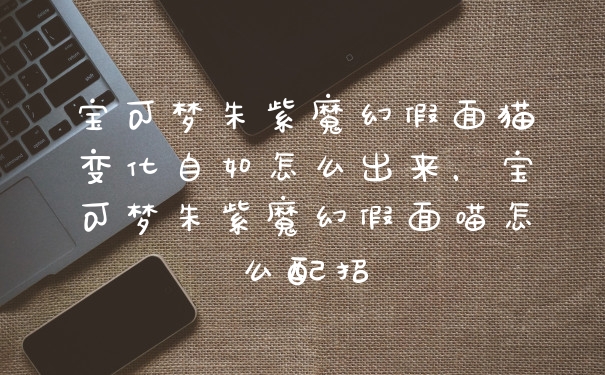 宝可梦朱紫魔幻假面猫变化自如怎么出来，宝可梦朱紫魔幻假面喵怎么配招