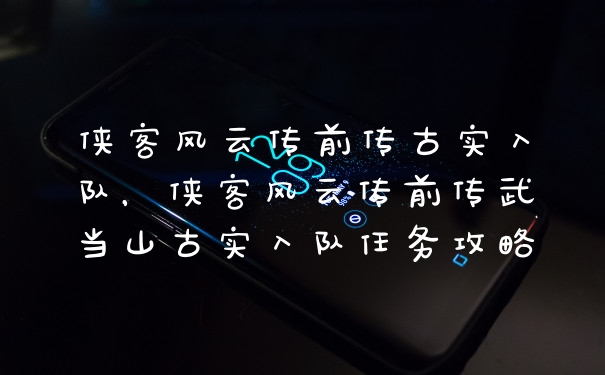 侠客风云传前传古实入队，侠客风云传前传武当山古实入队任务攻略