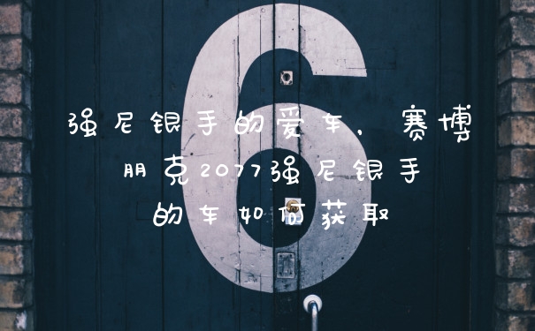 强尼银手的爱车，赛博朋克2077强尼银手的车如何获取