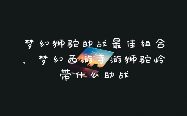 梦幻狮驼助战最佳组合，梦幻西游手游狮驼岭带什么助战