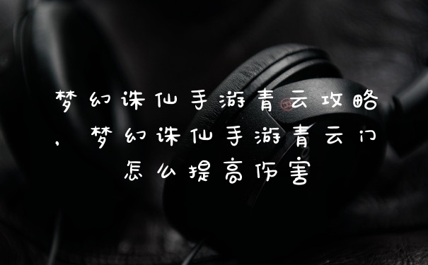 梦幻诛仙手游青云攻略，梦幻诛仙手游青云门怎么提高伤害
