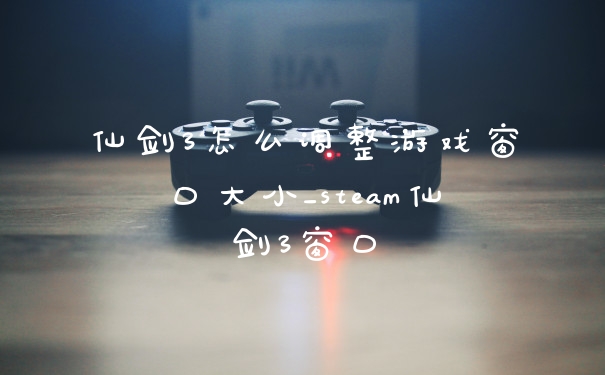 仙剑3怎么调整游戏窗口大小_steam仙剑3窗口