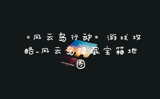 《风云岛行动》游戏攻略_风云岛隐藏宝箱地图