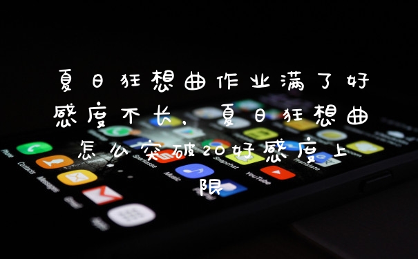 夏日狂想曲作业满了好感度不长，夏日狂想曲怎么突破20好感度上限