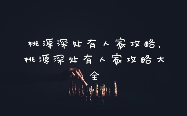 桃源深处有人家攻略，桃源深处有人家攻略大全