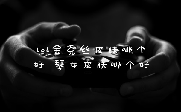 lol金克丝皮肤哪个好 琴女皮肤哪个好