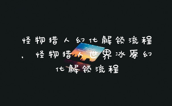 怪物猎人幻化解锁流程，怪物猎人世界冰原幻化解锁流程