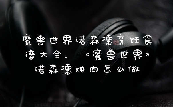 魔兽世界诺森德烹饪食谱大全，《魔兽世界》诺森德炖肉怎么做
