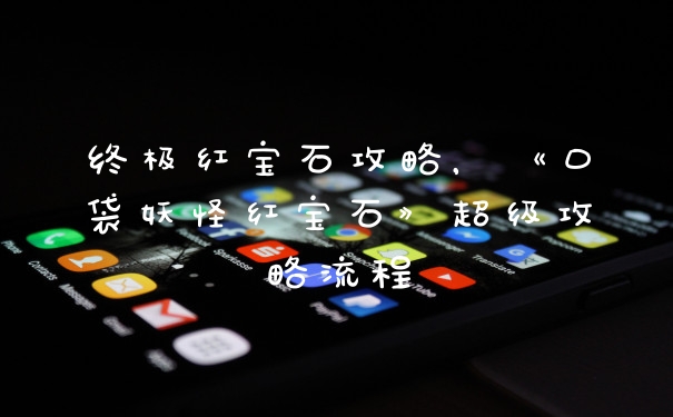 终极红宝石攻略，《口袋妖怪红宝石》超级攻略流程