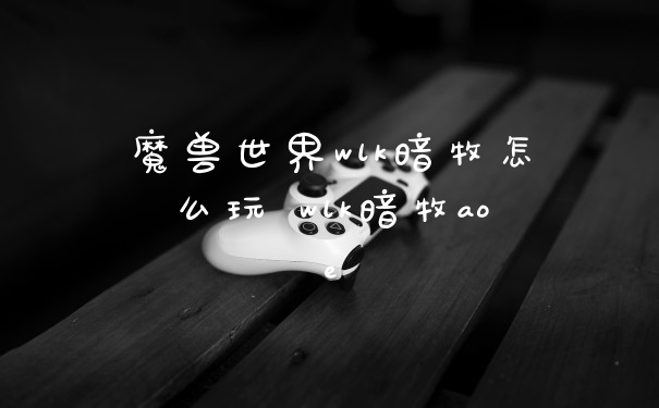 魔兽世界wlk暗牧怎么玩 wlk暗牧aoe