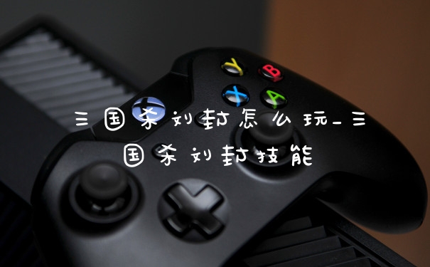 三国杀刘封怎么玩_三国杀刘封技能
