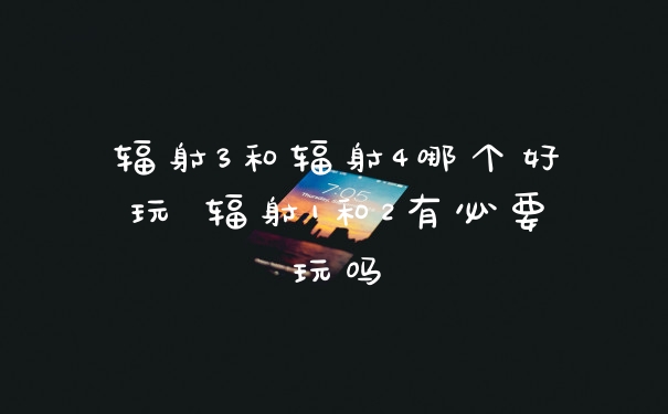 辐射3和辐射4哪个好玩 辐射1和2有必要玩吗