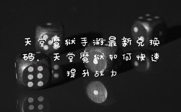 天堂魔狱手游最新兑换码，天堂魔狱如何快速提升战力