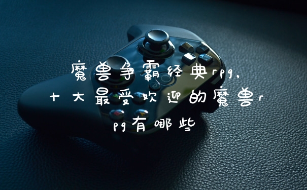魔兽争霸经典rpg，十大最受欢迎的魔兽rpg有哪些