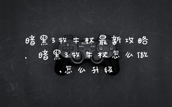 暗黑3牧牛杖最新攻略，暗黑3牧牛杖怎么做,怎么升级