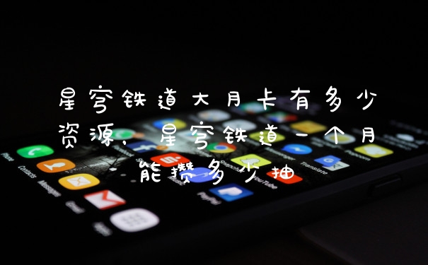星穹铁道大月卡有多少资源，星穹铁道一个月能攒多少抽