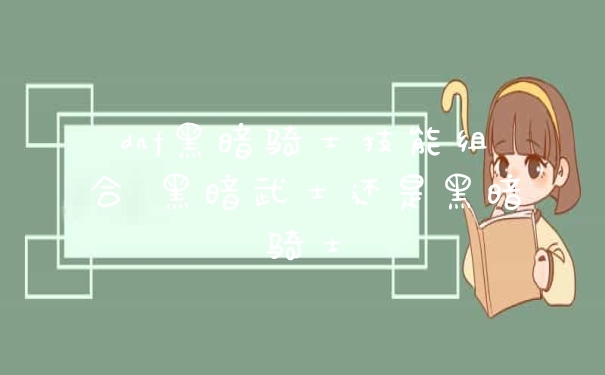 dnf黑暗骑士技能组合 黑暗武士还是黑暗骑士