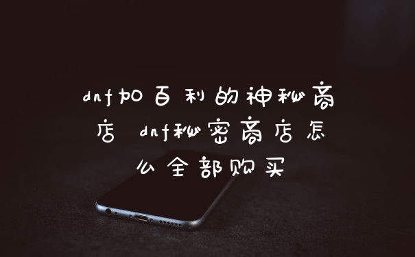 dnf加百利的神秘商店 dnf秘密商店怎么全部购买
