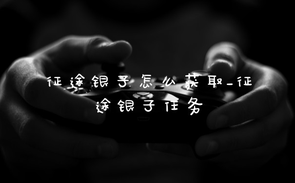 征途银子怎么获取_征途银子任务