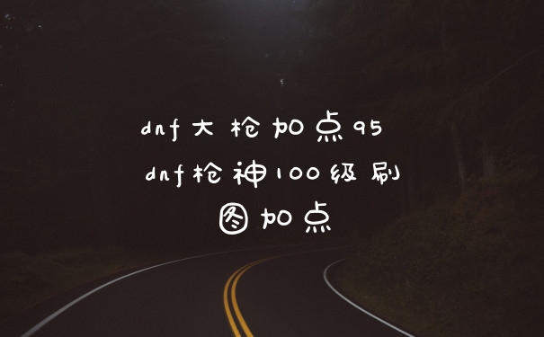 dnf大枪加点95 dnf枪神100级刷图加点