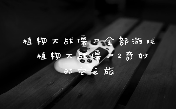 植物大战僵尸全部游戏 植物大战僵尸2奇妙时空之旅