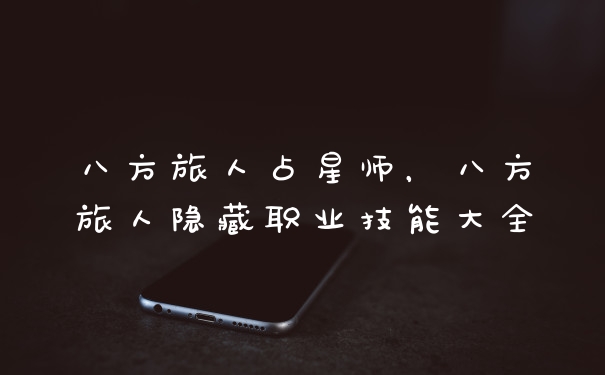 八方旅人占星师，八方旅人隐藏职业技能大全