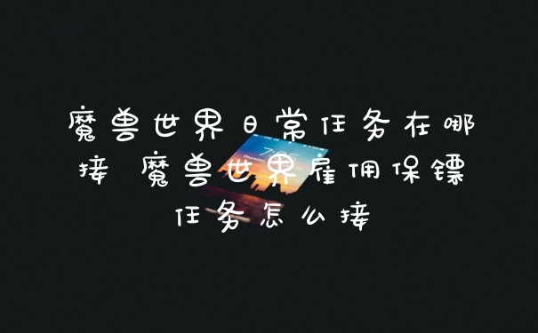 魔兽世界日常任务在哪接 魔兽世界雇佣保镖任务怎么接