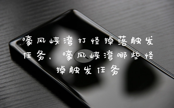 嚎风峡湾打怪掉落触发任务，嚎风峡湾哪些怪掉触发任务