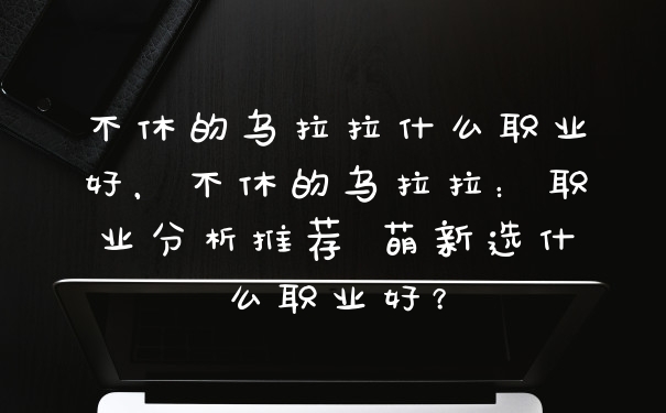 不休的乌拉拉什么职业好，不休的乌拉拉：职业分析推荐 萌新选什么职业好？