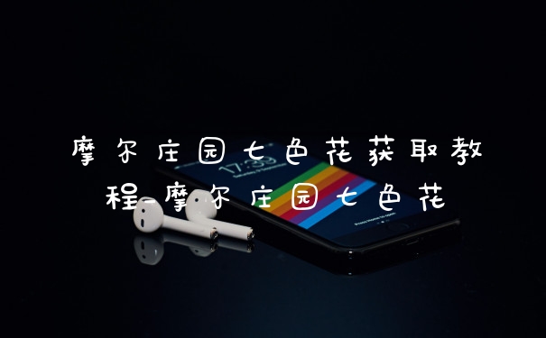 摩尔庄园七色花获取教程_摩尔庄园七色花