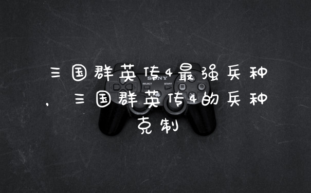 三国群英传4最强兵种，三国群英传4的兵种克制