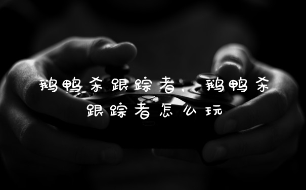 鹅鸭杀跟踪者，鹅鸭杀跟踪者怎么玩