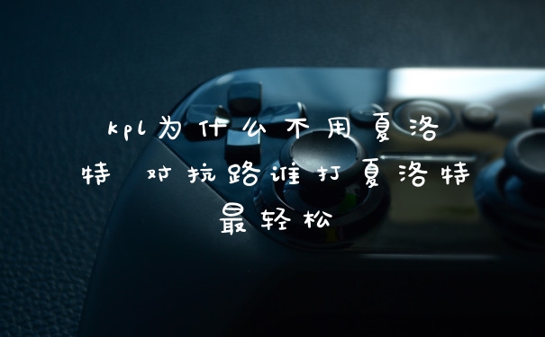 kpl为什么不用夏洛特 对抗路谁打夏洛特最轻松