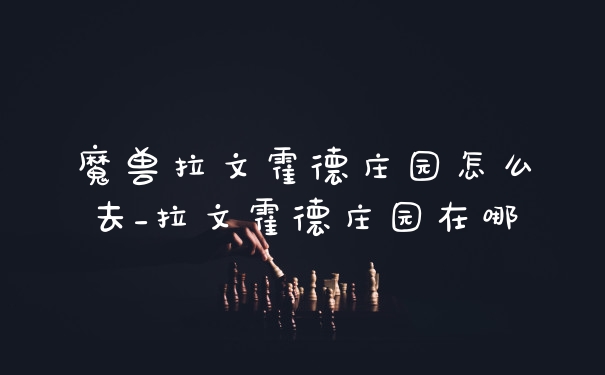 魔兽拉文霍德庄园怎么去_拉文霍德庄园在哪