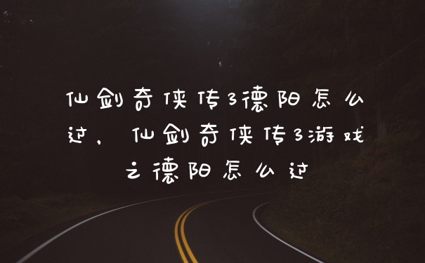 仙剑奇侠传3德阳怎么过，仙剑奇侠传3游戏之德阳怎么过