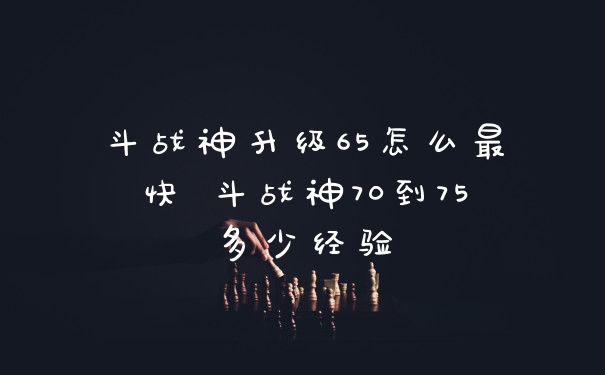 斗战神升级65怎么最快 斗战神70到75多少经验