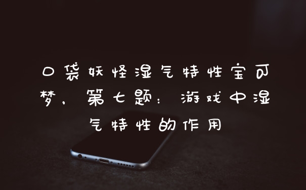 口袋妖怪湿气特性宝可梦，第七题：游戏中湿气特性的作用