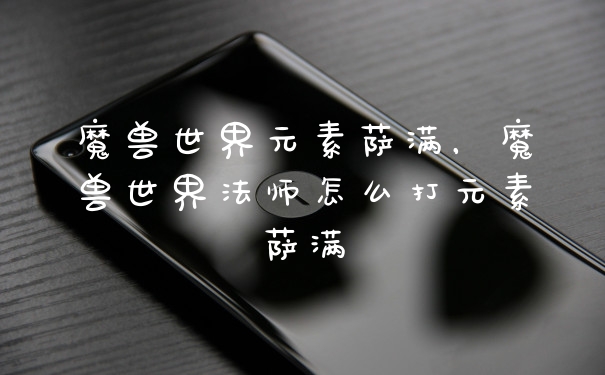 魔兽世界元素萨满，魔兽世界法师怎么打元素萨满