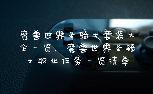 魔兽世界圣骑士套装大全一览，魔兽世界圣骑士职业任务一览清单