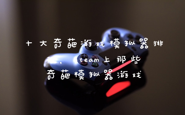 十大奇葩游戏模拟器排行，Steam上那些奇葩模拟器游戏