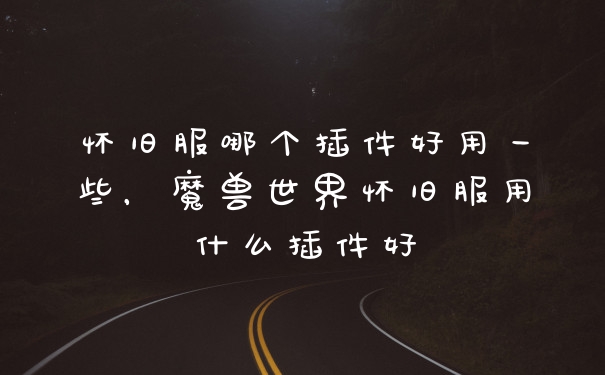 怀旧服哪个插件好用一些,魔兽世界怀旧服用什么插件好
