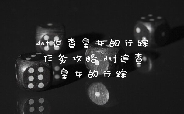 dnf追查皇女的行踪任务攻略_dnf追查皇女的行踪
