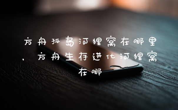 方舟孤岛河狸窝在哪里，方舟生存进化河狸窝在哪