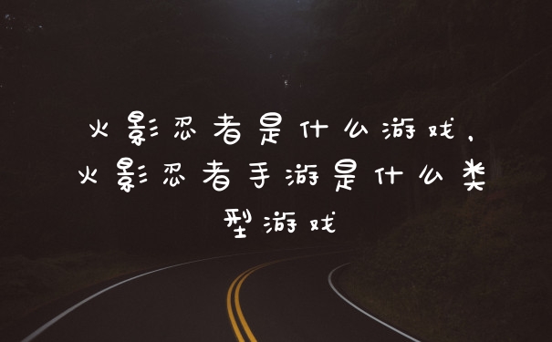 火影忍者是什么游戏，火影忍者手游是什么类型游戏