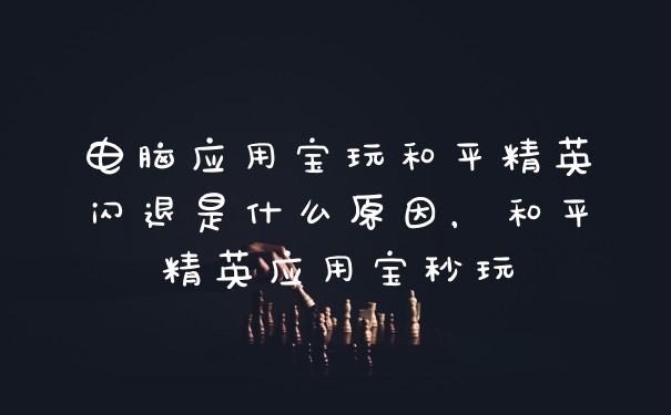 电脑应用宝玩和平精英闪退是什么原因，和平精英应用宝秒玩