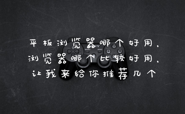 平板浏览器哪个好用，浏览器哪个比较好用，让我来给你推荐几个