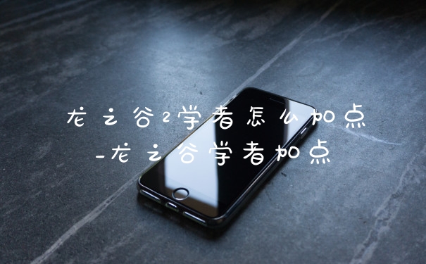 龙之谷2学者怎么加点_龙之谷学者加点
