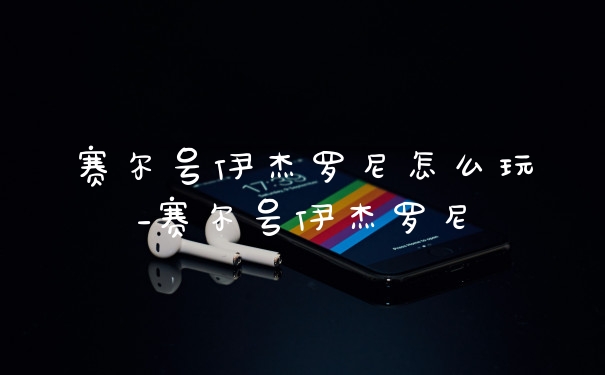 赛尔号伊杰罗尼怎么玩_赛尔号伊杰罗尼