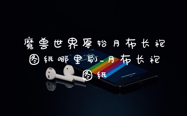 魔兽世界原始月布长袍图纸哪里刷_月布长袍图纸